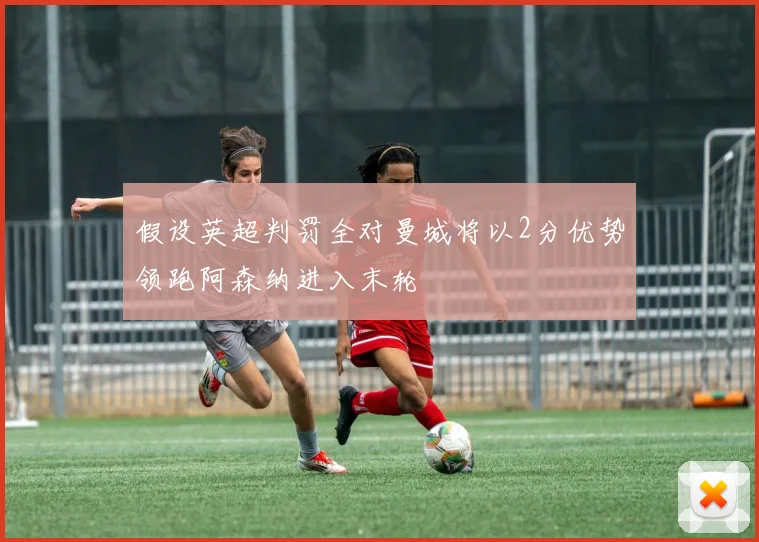 假设英超判罚全对曼城将以2分优势领跑阿森纳进入末轮