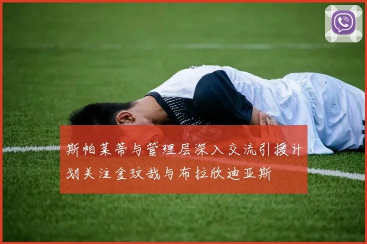 斯帕莱蒂与管理层深入交流引援计划关注金玟哉与布拉欣迪亚斯