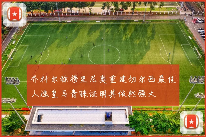 乔科尔称穆里尼奥重建切尔西最佳人选皇马青睐证明其依然强大