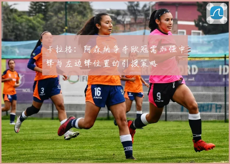 卡拉格：阿森纳争夺欧冠需加强中锋与左边锋位置的引援策略