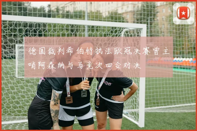 德国裁判希伯特执法欧冠决赛曾主哨阿森纳与马竞次回合对决