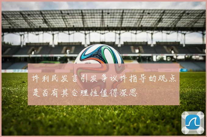 许利民发言引发争议许指导的观点是否有其合理性值得深思