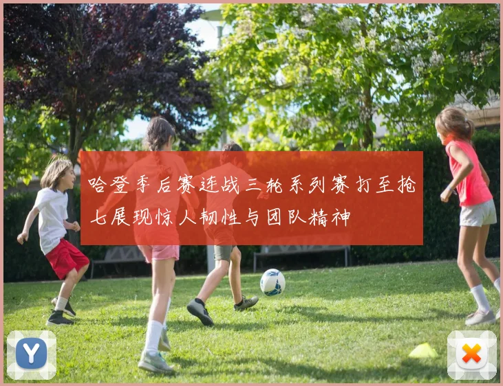哈登季后赛连战三轮系列赛打至抢七展现惊人韧性与团队精神
