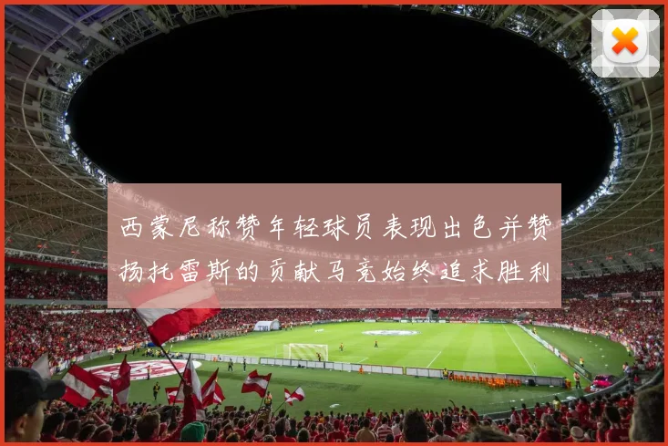 西蒙尼称赞年轻球员表现出色并赞扬托雷斯的贡献马竞始终追求胜利